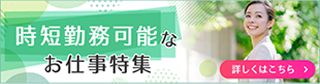 時短勤務可能なお仕事特集 詳しくはこちら